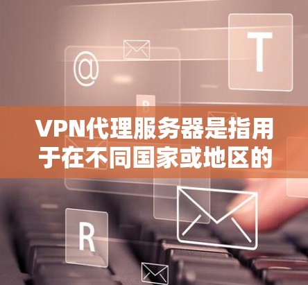 VPN代理服务器是指用于在不同国家或地区的网络环境中连接的服务器，常用于VPN服务、加密通信等。以下是查询和使用VPN代理服务器的步骤和方法