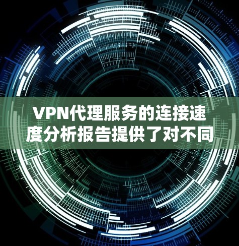 VPN代理服务的连接速度分析报告提供了对不同网络层、数据链路层和传输层性能的评估，帮助用户更好地理解网络性能和使用体验。以下是对报告内容的分步总结