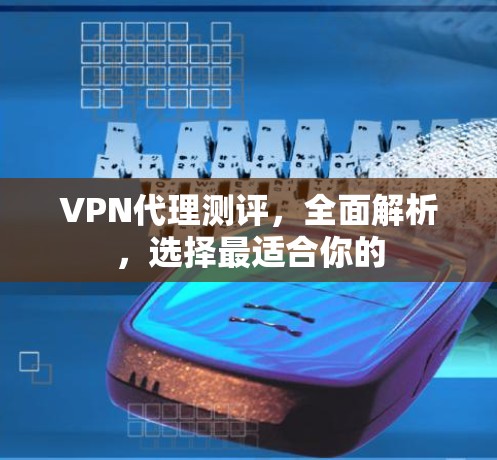VPN代理测评,全面解析,选择最适合你的 VPN代理测评,全面解析,选择最适合你的
