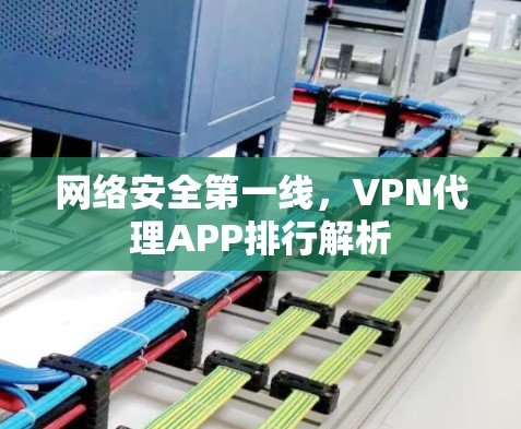 网络安全第一线,VPN代理APP排行解析 网络安全第一线,VPN代理APP排行解析