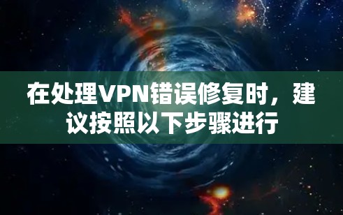 在处理VPN错误修复时，建议按照以下步骤进行