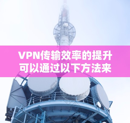 VPN传输效率的提升可以通过以下方法来实现 VPN传输效率的提升可以通过以下方法来实现