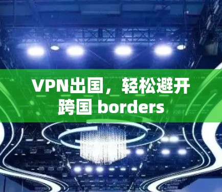 VPN出国,轻松避开跨国 borders VPN出国,轻松避开跨国 borders
