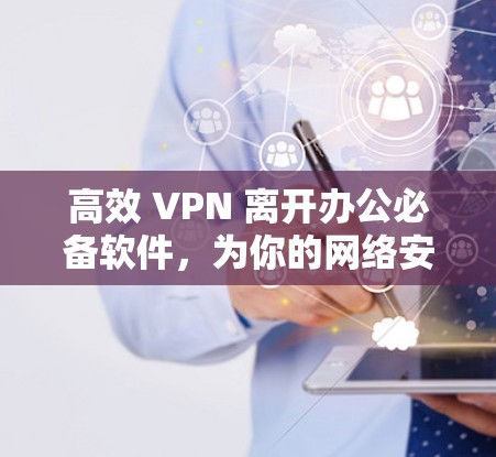 高效 VPN 离开办公必备软件，为你的网络安全保驾护航