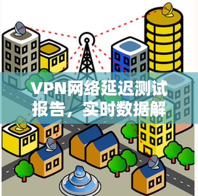 VPN网络延迟测试报告，实时数据解析与专业分析