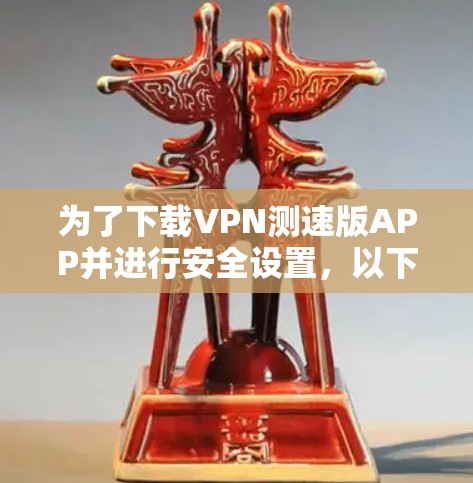 为了下载VPN测速版APP并进行安全设置,以下是一步步的指南 为了下载VPN测速版APP并进行安全设置,以下是一步步的指南