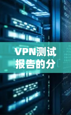 VPN测试报告的分析可以从速度、隐私和稳定性三个方面进行深入探讨,以下是对这三个方面的详细分析 VPN测试报告的分析可以从速度、隐私和稳定性三个方面进行深入探讨,以下是对这三个方面的详细分析