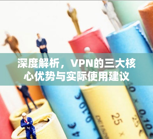 深度解析,VPN的三大核心优势与实际使用建议 深度解析,VPN的三大核心优势与实际使用建议