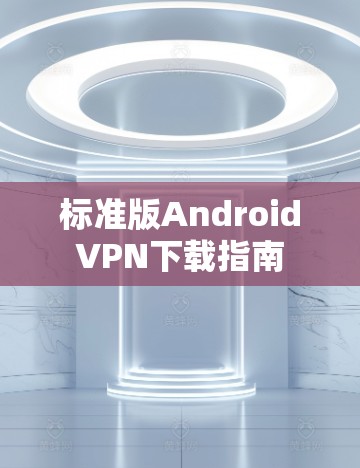 标准版Android<strong>VPN下载</strong>指南