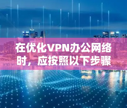 在优化VPN办公网络时,应按照以下步骤进行优化 在优化VPN办公网络时,应按照以下步骤进行优化