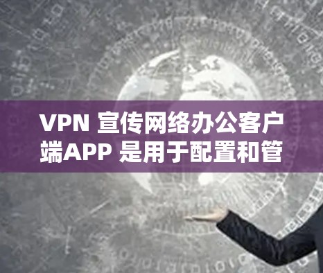 VPN 宣传网络办公客户端APP 是用于配置和管理 VPN 连接的工具，帮助用户在办公环境中安全访问外部网络。以下是关于如何使用这些工具的详细步骤