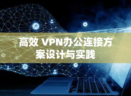 高效 VPN办公连接方案设计与实践 高效 VPN办公连接方案设计与实践