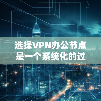 选择VPN办公节点是一个系统化的过程,需要综合考虑多个因素。以下是一个详细且条理清晰的步骤指南 选择VPN办公节点是一个系统化的过程,需要综合考虑多个因素。以下是一个详细且条理清晰的步骤指南