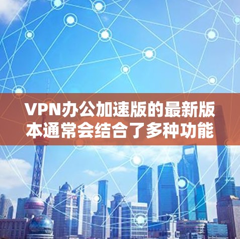 VPN办公加速版的最新版本通常会结合了多种功能和优化,以满足办公场景下的需求。以下是一些常用的VPN办公加速软件及其特点,供您参考 VPN办公加速版的最新版本通常会结合了多种功能和优化,以满足办公场景下的需求。以下是一些常用的VPN办公加速软件及其特点,供您参考
