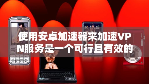 使用安卓加速器来加速VPN服务是一个可行且有效的步骤,以下是详细的指南 使用安卓加速器来加速VPN服务是一个可行且有效的步骤,以下是详细的指南