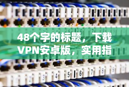 48个字的标题,下载VPN安卓版,实用指南与最佳选择 48个字的标题,下载VPN安卓版,实用指南与最佳选择