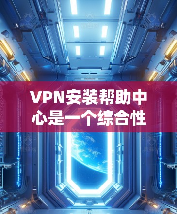 VPN安装帮助中心是一个综合性的系统，旨在通过技术、安全、培训和文档支持帮助用户高效安装和配置VPN。以下是对该系统的分析和总结