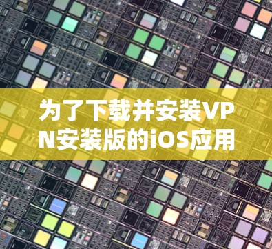 为了下载并安装VPN安装版的iOS应用,您可以按照以下步骤操作 为了下载并安装VPN安装版的iOS应用,您可以按照以下步骤操作