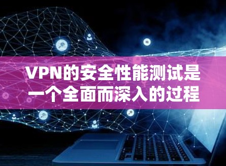VPN的安全性能测试是一个全面而深入的过程，旨在评估和提升VPN的安全性。以下是测试的主要方面和步骤