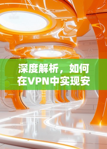 深度解析,如何在VPN中实现安全体验 深度解析,如何在VPN中实现安全体验