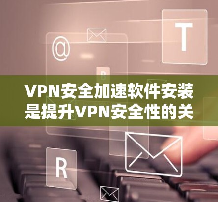 VPN安全加速软件安装是提升VPN安全性的关键步骤，以下是一些常用的VPN安全加速软件及其安装方法，供您参考