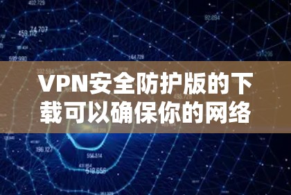 VPN安全防护版的下载可以确保你的网络安全，但选择合适的VPN软件非常重要。以下是一些推荐的VPN软件，它们提供了多种安全功能