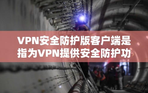 VPN安全防护版客户端是指为VPN提供安全防护功能的客户端，通常包括以下几个方面