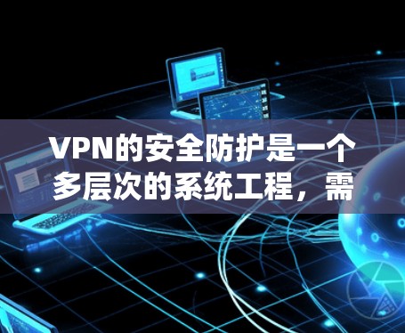 VPN的安全防护是一个多层次的系统工程,需要综合运用多种措施来保护用户数据的安全。以下是一些关键点,帮助您全面理解如何有效防范VPN攻击 VPN的安全防护是一个多层次的系统工程,需要综合运用多种措施来保护用户数据的安全。以下是一些关键点,帮助您全面理解如何有效防范VPN攻击