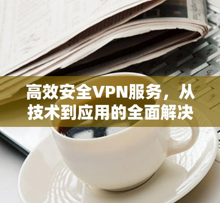 高效安全VPN服务,从技术到应用的全面解决方案 高效安全VPN服务,从技术到应用的全面解决方案