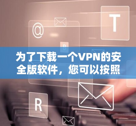 为了下载一个VPN的安全版软件,您可以按照以下步骤进行操作 为了下载一个VPN的安全版软件,您可以按照以下步骤进行操作