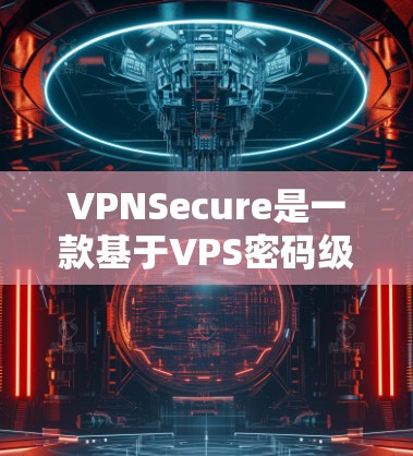 VPNSecure是一款基于VPS密码级加密的安全网络服务，旨在提供加密通信、文件传输和数据保护功能。以下是对VPNSecure功能的分析