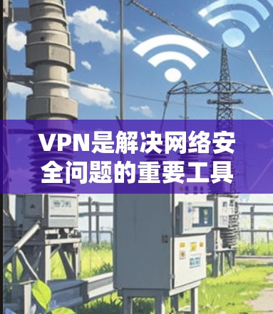 VPN是解决网络安全问题的重要工具,以下是几种常见的VPN类型及其在PC端的安装方法 VPN是解决网络安全问题的重要工具,以下是几种常见的VPN类型及其在PC端的安装方法