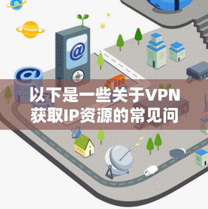 以下是一些关于VPN获取IP资源的常见问题和解答 以下是一些关于VPN获取IP资源的常见问题和解答