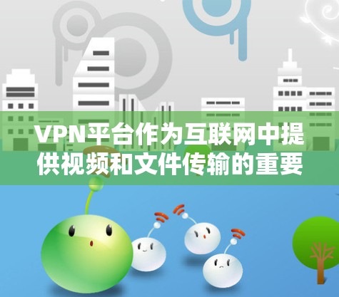 VPN平台作为互联网中提供视频和文件传输的重要工具,近年来因其便利性而广受欢迎。以下是关于VPN平台的一些关键信息 VPN平台作为互联网中提供视频和文件传输的重要工具,近年来因其便利性而广受欢迎。以下是关于VPN平台的一些关键信息