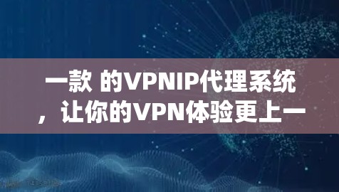 一款 的VPNIP代理系统,让你的VPN体验更上一层楼! 一款 的VPNIP代理系统,让你的VPN体验更上一层楼!