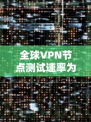 全球VPN节点测试速率为何种水平 全球VPN节点测试速率为何种水平
