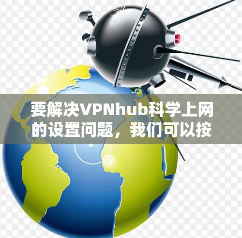 要解决VPNhub科学上网的设置问题,我们可以按照以下步骤进行 要解决VPNhub科学上网的设置问题,我们可以按照以下步骤进行