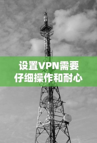 设置VPN需要仔细操作和耐心,以下是一步步的指南 设置VPN需要仔细操作和耐心,以下是一步步的指南