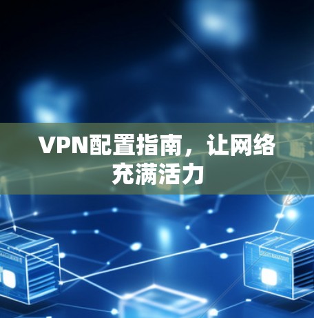 VPN配置指南,让网络充满活力 VPN配置指南,让网络充满活力