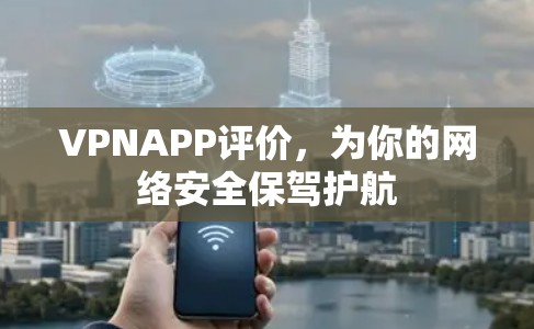 VPNAPP评价,为你的网络安全保驾护航 VPNAPP评价,为你的网络安全保驾护航