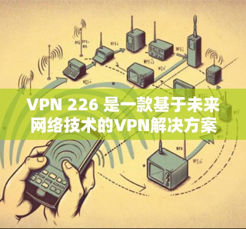 VPN 226 是一款基于未来网络技术的VPN解决方案，旨在提供更安全、高效和可靠的网络连接。以下是关于VPN 226 的详细信息
