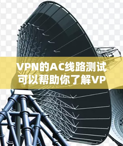 VPN的AC线路测试可以帮助你了解VPN服务的带宽表现，但需要注意以下几点