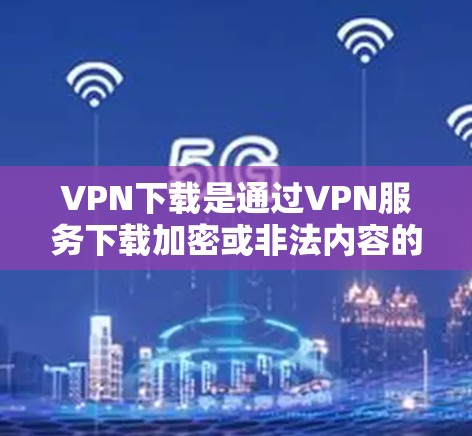 <strong>VPN下载</strong>是通过VPN服务下载加密或非法内容的操作，通常用于学习、娱乐、破解软件或下载特定文件。以下是一些常见问题和解决方案