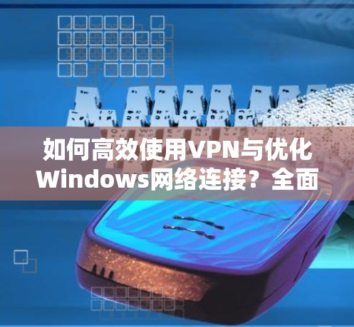 如何高效使用VPN与优化Windows网络连接？全面指南与实用技巧