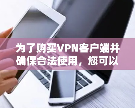 为了购买VPN客户端并确保合法使用,您可以按照以下步骤进行选择和使用 为了购买VPN客户端并确保合法使用,您可以按照以下步骤进行选择和使用