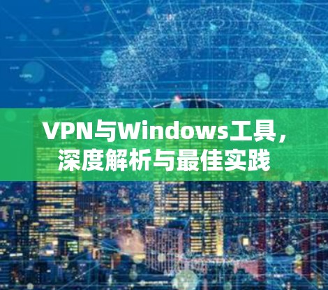 VPN与Windows工具，深度解析与最佳实践
