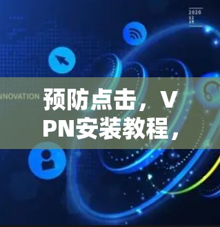预防点击，VPN安装教程，从安全到高效