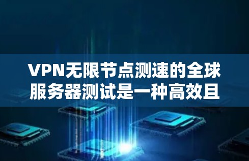 VPN无限节点测速的全球服务器测试是一种高效且全面的网络性能评估方法，以下是其详细步骤和分析