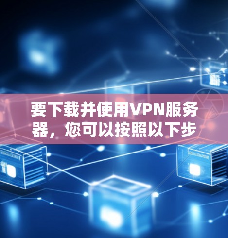 要下载并使用VPN服务器,您可以按照以下步骤进行操作 要下载并使用VPN服务器,您可以按照以下步骤进行操作