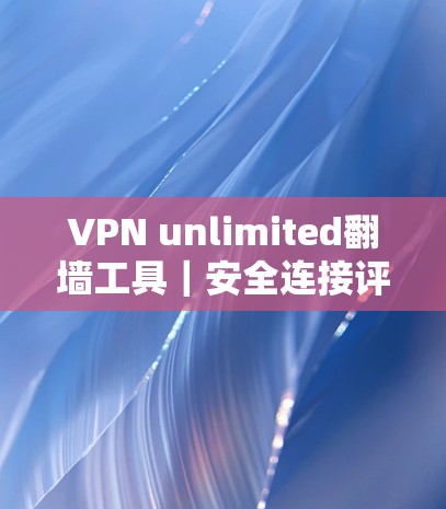 VPN unlimited<strong>翻墙</strong>工具｜安全连接评测